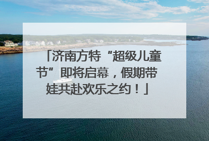济南方特“超级儿童节”即将启幕，假期带娃共赴欢乐之约！