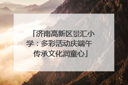 济南高新区景汇小学：多彩活动庆端午 传承文化润童心