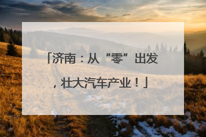 济南：从“零”出发，壮大汽车产业！