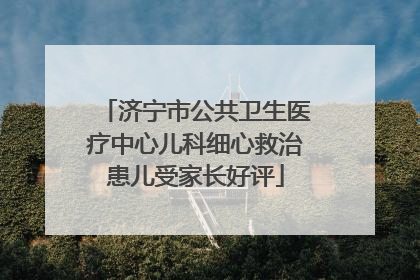 济宁市公共卫生医疗中心儿科细心救治患儿受家长好评