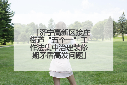 济宁高新区接庄街道“五个一”工作法集中治理装修期矛盾高发问题