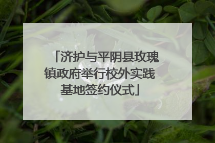 济护与平阴县玫瑰镇政府举行校外实践基地签约仪式