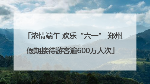 浓情端午 欢乐“六一” 郑州假期接待游客逾600万人次