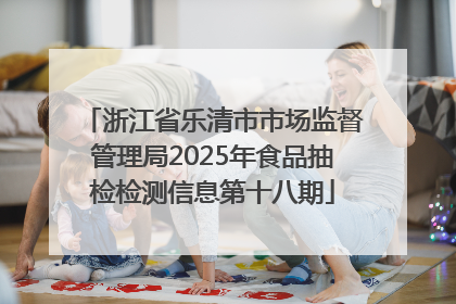 浙江省乐清市市场监督管理局2025年食品抽检检测信息第十八期