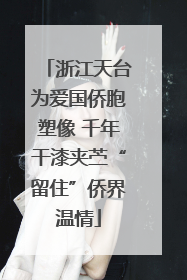浙江天台为爱国侨胞塑像 千年干漆夹苎“留住”侨界温情