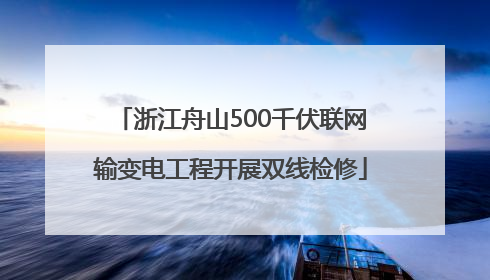 浙江舟山500千伏联网输变电工程开展双线检修