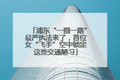 浦东“一圈一路”最严执法来了，首位女“飞手”空中锁定这些交通陋习