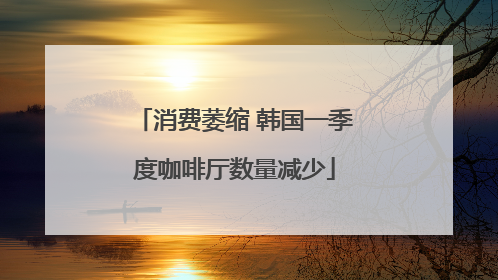 消费萎缩 韩国一季度咖啡厅数量减少