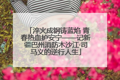 淬火成钢铸蓝焰 青春热血护安宁——记新疆巴州消防木沙江·司马义的逆行人生