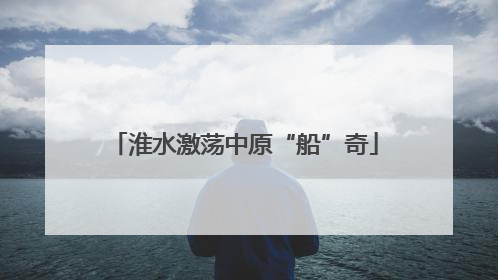 淮水激荡中原“船”奇