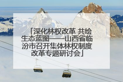 深化林权改革 共绘生态蓝图——山西省临汾市召开集体林权制度改革专题研讨会