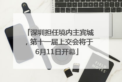 深圳担任境内主宾城，第十一届上交会将于6月11日开幕