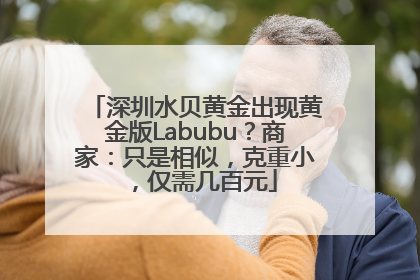 深圳水贝黄金出现黄金版Labubu？商家：只是相似，克重小，仅需几百元