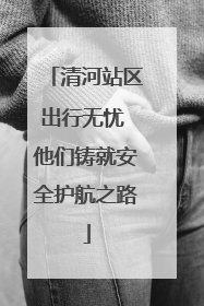 清河站区出行无忧 他们铸就安全护航之路
