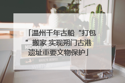 温州千年古船“打包”搬家 实现朔门古港遗址重要文物保护