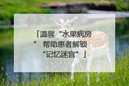 温馨“水果病房” 帮助患者解锁“记忆迷宫”