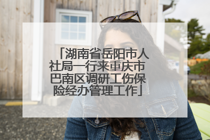 湖南省岳阳市人社局一行来重庆市巴南区调研工伤保险经办管理工作