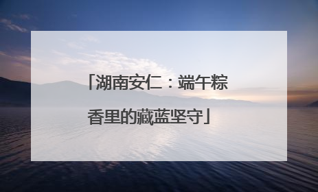 湖南安仁：端午粽香里的藏蓝坚守