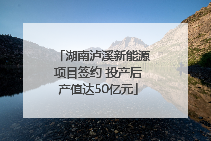湖南泸溪新能源项目签约 投产后产值达50亿元