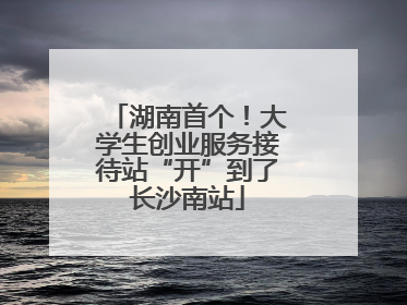 湖南首个！大学生创业服务接待站“开”到了长沙南站