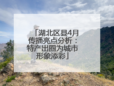 湖北区县4月传播亮点分析：特产出圈为城市形象添彩