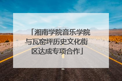湘南学院音乐学院与瓦窑坪历史文化街区达成专项合作