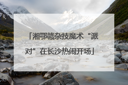 湘鄂赣杂技魔术“派对”在长沙热闹开场