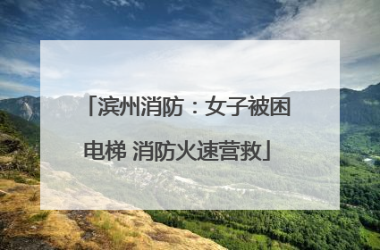 滨州消防：女子被困电梯 消防火速营救