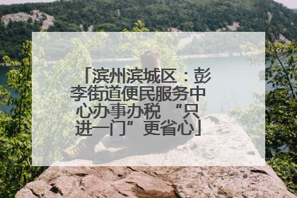 滨州滨城区：彭李街道便民服务中心办事办税 “只进一门”更省心