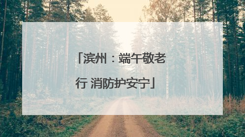 滨州：端午敬老行 消防护安宁