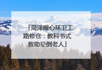 菏泽暖心环卫工路修仓：教科书式救助晕倒老人