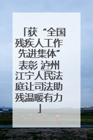 获“全国残疾人工作先进集体”表彰 泸州江宁人民法庭让司法助残温暖有力