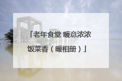 老年食堂 暖意浓浓饭菜香（暖相册）