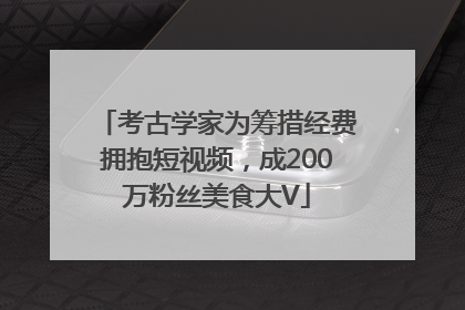 考古学家为筹措经费拥抱短视频，成200万粉丝美食大V