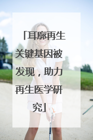 耳廓再生关键基因被发现，助力再生医学研究
