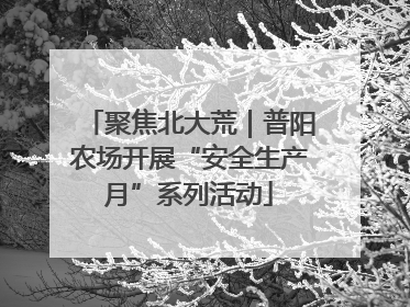 聚焦北大荒｜普阳农场开展“安全生产月”系列活动