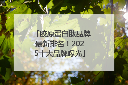 胶原蛋白肽品牌最新排名！2025十大品牌曝光