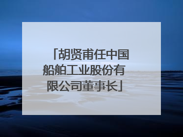 胡贤甫任中国船舶工业股份有限公司董事长