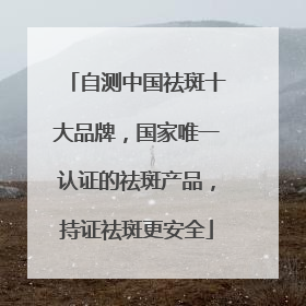 自测中国祛斑十大品牌，国家唯一认证的祛斑产品，持证祛斑更安全