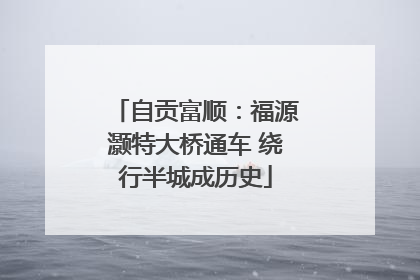 自贡富顺：福源灏特大桥通车 绕行半城成历史
