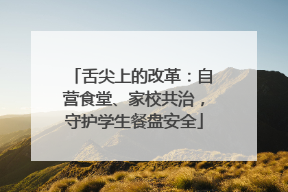 舌尖上的改革：自营食堂、家校共治，守护学生餐盘安全