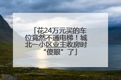 花24万元买的车位竟然不通电梯！城北一小区业主收房时“傻眼”了