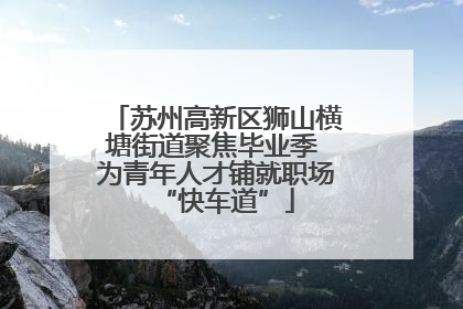 苏州高新区狮山横塘街道聚焦毕业季 为青年人才铺就职场“快车道”