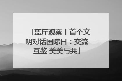 蓝厅观察丨首个文明对话国际日：交流互鉴 美美与共