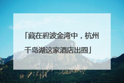 藏在碧波金湾中，杭州千岛湖这家酒店出圈