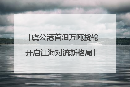 虞公港首泊万吨货轮 开启江海对流新格局