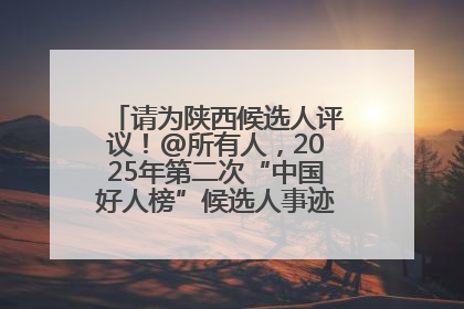 请为陕西候选人评议！@所有人，2025年第二次“中国好人榜”候选人事迹展示评议开始