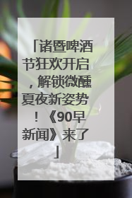 诸暨啤酒节狂欢开启，解锁微醺夏夜新姿势！《90早新闻》来了