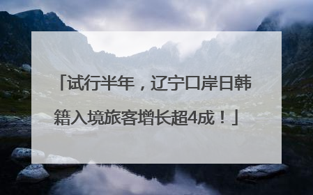 试行半年，辽宁口岸日韩籍入境旅客增长超4成！
