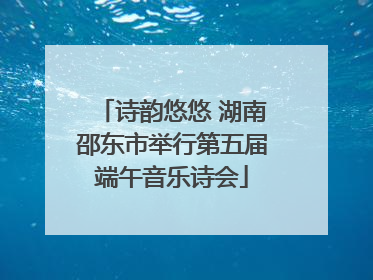 诗韵悠悠 湖南邵东市举行第五届端午音乐诗会